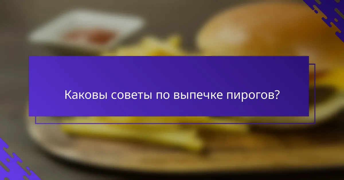Каковы советы по выпечке пирогов?