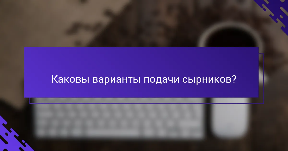 Каковы варианты подачи сырников?